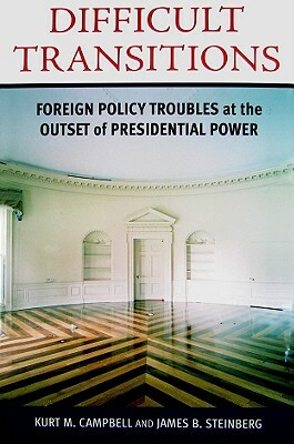 Difficult Transitions: Foreign Policy Troubles at the Outset of Presidential Power by James B. Steinberg, Kurt M. Campbell