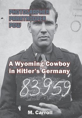 Photographer, Paratrooper, POW: : A Wyoming Cowboy in Hitler's Germany by M. Carroll