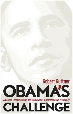 Obama's Challenge: America's Economic Crisis and the Power of a Transformative Presidency by Robert Kuttner