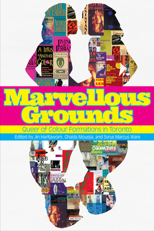 Marvellous Grounds: Queer of Colour Formations in Toronto by Syrus Marcus Ware, Ghaida Moussa, Jin Haritaworn