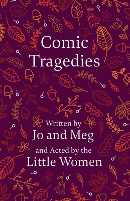 Comic Tragedies: Written by Jo and Meg and Acted by the Little Women by Louisa May Alcott