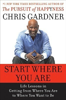 Start Where You Are: Life Lessons in Getting from Where You Are to Where You Want to Be by Chris Gardner, Mim Eichler Rivas