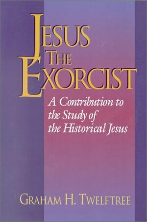 Jesus the Exorcist: A Contribution to the Study of the Historical Jesus by Graham H. Twelftree