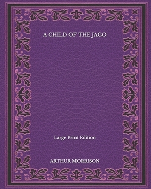 A Child of the Jago - Large Print Edition by Arthur Morrison
