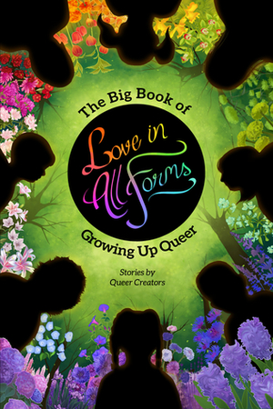 Love in All Forms: The Big Book of Growing Up Queer by Alice Fox, Savannah Horrocks, Deanna, Alex Heberling, Victoria Winters, Sarah Winifred Searle, Lisa Eisenberg, Alisa Vaniushkina, Taylor Robin, Laurel Varian, Jennifer Doyle, Kelly Guillory, Niki Smith, Sara Goetter, Gisele Jobateh, Kori Michele, Serafina Dwyer