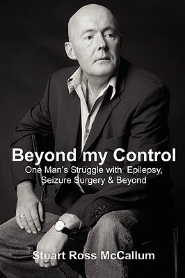 Beyond My Control: One Man's Struggle with Epilepsy, Seizure Surgery & Beyond by Stuart Ross McCallum