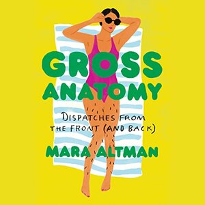 Gross Anatomy: Dispatches from the Front (and Back) by Mara Altman