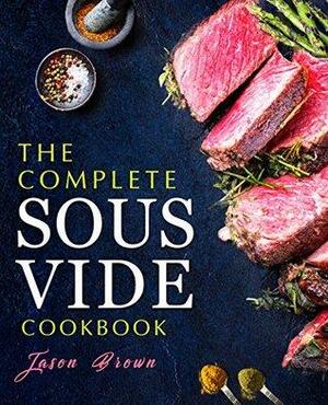 The Complete Sous Vide Recipes Cookbook: Easy and Delicious Sous Vide Recipes made Smartly and Effortlessly with your Sous Vide precision cooker by Jason Brown