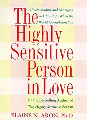 The Highly Sensitive Person in Love: How Your Relationships Can Thrive When the World Overwhelms You by Elaine N. Aron