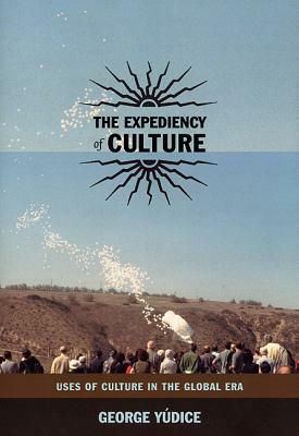 The Expediency of Culture: Uses of Culture in the Global Era by George Yúdice