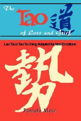 The Tao of Loss and Grief: Lao Tzu's Tao Te Ching Adapted for New Emotions by Pamela K. Metz