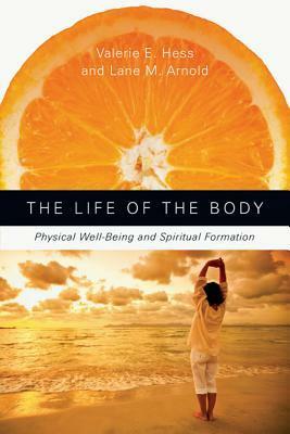 The Life of the Body: Physical Well-Being and Spiritual Formation by Valerie E. Hess, Lane M. Arnold