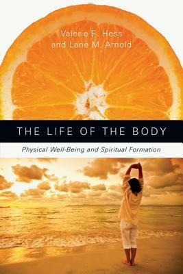 The Life of the Body: Physical Well-Being and Spiritual Formation by Lane M. Arnold, Valerie E. Hess