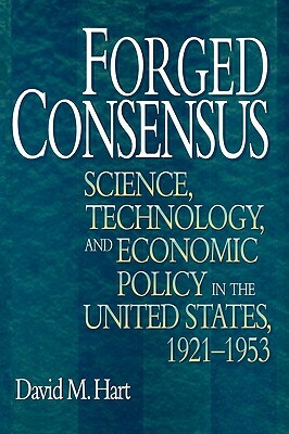 Forged Consensus: Science, Technology, and Economic Policy in the United States, 1921-1953 by David M. Hart