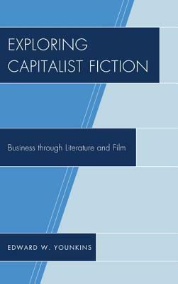 Exploring Capitalist Fiction: Business Through Literature and Film by Edward W. Younkins