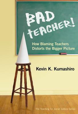 Bad Teacher! How Blaming Teachers Distorts the Bigger Picture by Kevin K. Kumashiro