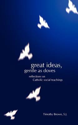 Great Ideas, Gentle as Doves: Reflections on Catholic Social Teachings by Timothy Brown