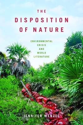 The Disposition of Nature: Environmental Crisis and World Literature by Jennifer Wenzel