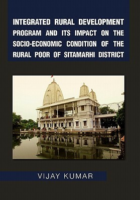 Integrated Rural Development Program and Its Impact on the Socio-Economic Condition of the Rural Poor of Sitamarhi District by Vijay Kumar