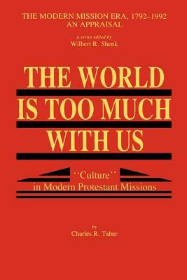 The World Is Too Much With Us: Culture in Modern Protestant Missions by Charles Taber