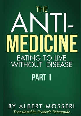 The Anti-Medicine - Eating to Live Without Disease: Part 1 by Albert Mosseri