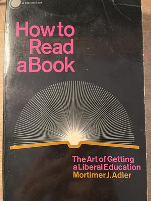 How to Read a Book: The Art of Getting a Liberal Education by Mortimer J. Adler