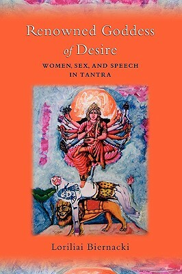 Renowned Goddess of Desire: Women, Sex, and Speech in Tantra by Loriliai Biernacki