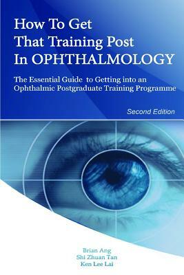 How to Get that Training Post in Ophthalmology: The Essential Guide to Getting into an Ophthalmic Postgraduate Training Programme by Ken Lee Lai, Brian Ang, Shi Zhuan Tan