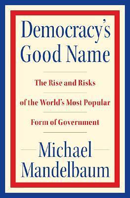 Democracy's Good Name: The Rise and Risks of the World's Most Popular Form of Government by Michael Mandelbaum