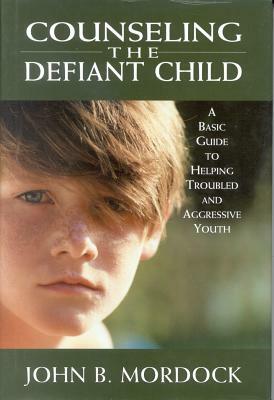 Counseling the Defiant Child: A Basic Guide to Helping Troubled and Aggressive Youth by William Ornum, John B. Mordock