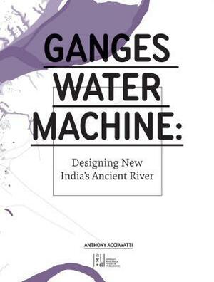 Ganges Water Machine: Designing New India's Ancient River by Rahul Mehrotra, Anthony Acciavatti, Felipe Correa