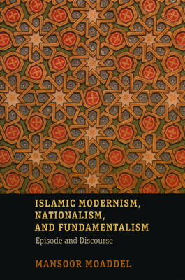 Islamic Modernism, Nationalism, and Fundamentalism: Episode and Discourse by Mansoor Moaddel