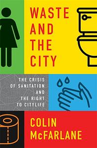 Waste and the City: The Crisis of Sanitation and the Right to Citylife by Colin McFarlane