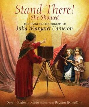 Stand There! She Shouted: The Invincible Photographer Julia Margaret Cameron by Susan Goldman Rubin, Bagram Ibatoulline