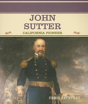 John Sutter: California Pioneer by Chris Hayhurst