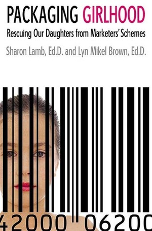 Packaging Girlhood: Rescuing Our Daughters from Marketers' Schemes by Lyn Mikel Brown, Sharon Lamb