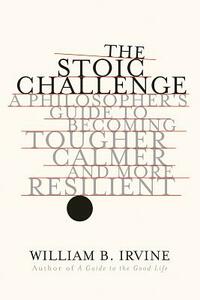 The Stoic Challenge: A Philosopher's Guide to Becoming Tougher, Calmer, and More Resilient by William B. Irvine