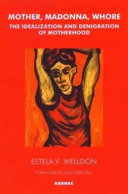 Mother, Madonna, Whore: The Idealization and Denigration of Motherhood by Estela Welldon