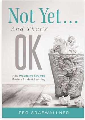 Not Yet . . . and That's Ok: How Productive Struggle Fosters Student Learning by Peg Grafwallner