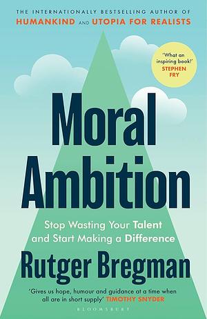 Moral Ambition: How to Stop Wasting Your Talent and Start Making a Difference by Rutger Bregman, Rutger Bregman