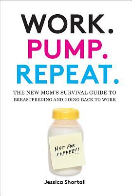 Work. Pump. Repeat.: The New Mom's Survival Guide to Breastfeeding and Going Back to Work by Jessica Shortall