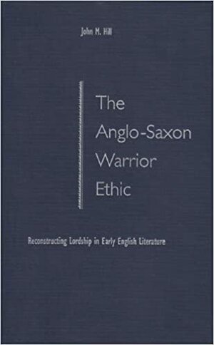 The Anglo-Saxon Warrior Ethic: Reconstructing Lordship in Early English Literature by John Hill