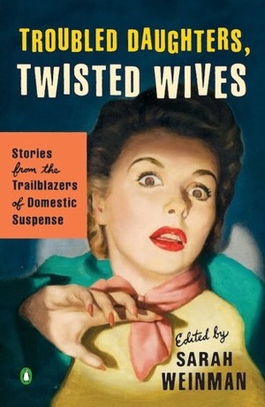 Troubled Daughters, Twisted Wives: Stories from the Trailblazers of Domestic Suspense by Sarah Weinman