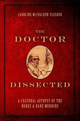 The Doctor Dissected: A Cultural Autopsy of the Burke and Hare Murders by Caroline McCracken-Flesher