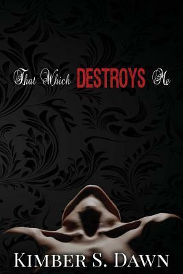 That Which Destroys Me by Kimber S. Dawn
