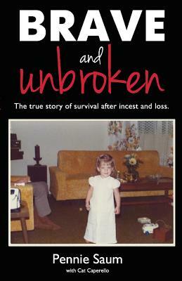 Brave and Unbroken: The True Story of Survival After Incest and Loss by Pennie Saum, Cat Caperello