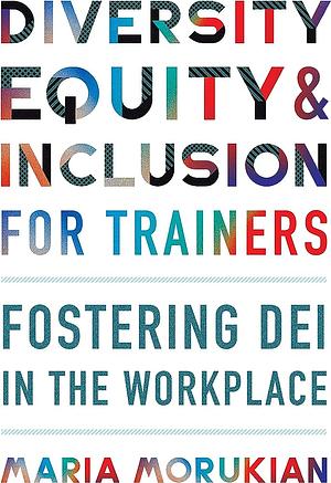 Diversity, Equity, and Inclusion for Trainers: Fostering DEI in the Workplace by Maria Morukian