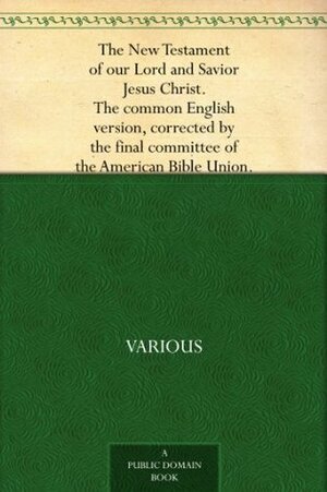 The New Testament of our Lord and Savior Jesus Christ. The common English version, corrected by the final committee of the American Bible Union. by American Bible Union