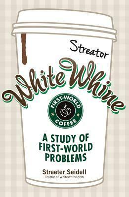 White Whine: A Study of First-World Problems by Streeter Seidell