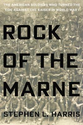 Rock of the Marne: The American Soldiers Who Turned the Tide Against the Kaiser in World War I by Stephen L. Harris